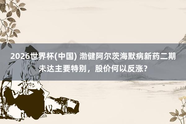 2026世界杯(中国) 渤健阿尔茨海默病新药二期未达主要特别,股价何以反涨?
