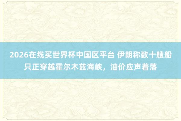 2026在线买世界杯中国区平台 伊朗称数十艘船只正穿越霍尔木兹海峡,油价应声着落