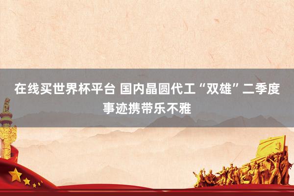 在线买世界杯平台 国内晶圆代工“双雄”二季度事迹携带乐不雅