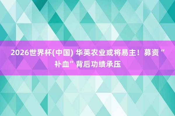 2026世界杯(中国) 华英农业或将易主!募资“补血”背后功绩承压