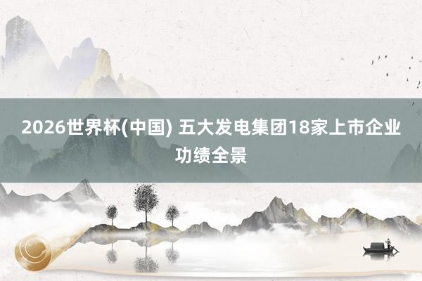 2026世界杯(中国) 五大发电集团18家上市企业功绩全景