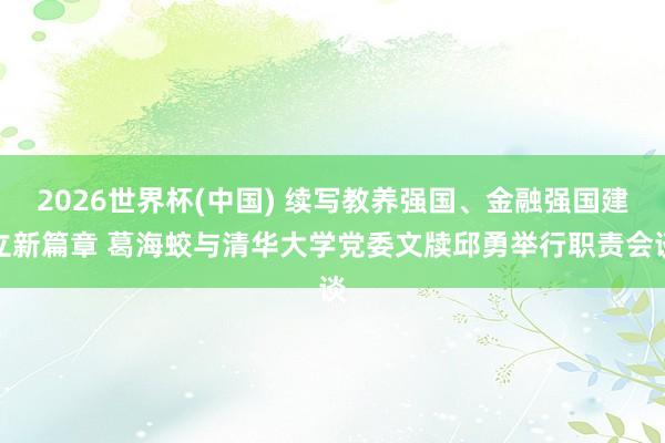2026世界杯(中国) 续写教养强国、金融强国建立新篇章 葛海蛟与清华大学党委文牍邱勇举行职责会谈