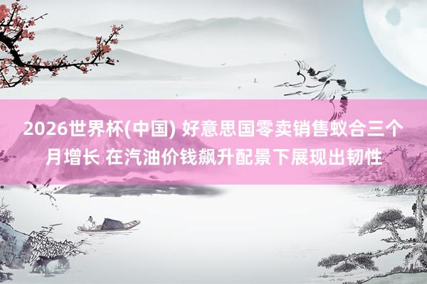 2026世界杯(中国) 好意思国零卖销售蚁合三个月增长 在汽油价钱飙升配景下展现出韧性