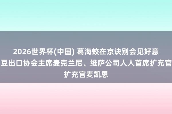 2026世界杯(中国) 葛海蛟在京诀别会见好意思国大豆出口协会主席麦克兰尼、维萨公司人人首席扩充官麦凯恩