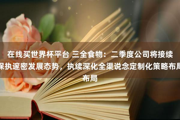 在线买世界杯平台 三全食物:二季度公司将接续保执邃密发展态势,执续深化全渠说念定制化策略布局