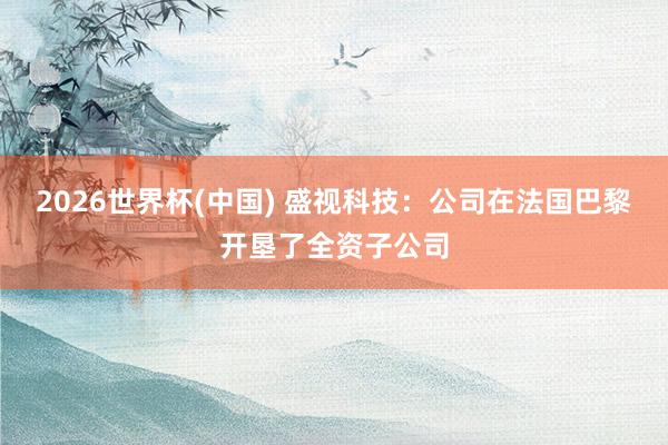 2026世界杯(中国) 盛视科技:公司在法国巴黎开垦了全资子公司