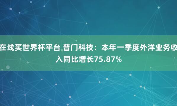 在线买世界杯平台 普门科技:本年一季度外洋业务收入同比增长75.87%
