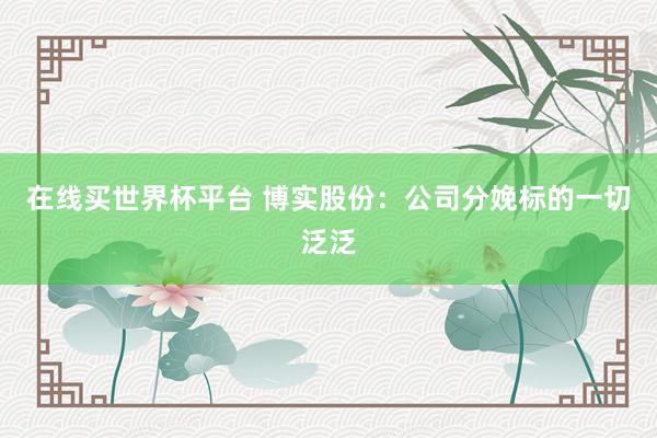 在线买世界杯平台 博实股份:公司分娩标的一切泛泛