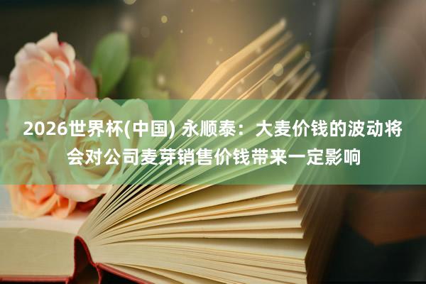 2026世界杯(中国) 永顺泰:大麦价钱的波动将会对公司麦芽销售价钱带来一定影响