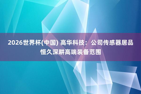 2026世界杯(中国) 高华科技：公司传感器居品恒久深耕高端装备范围