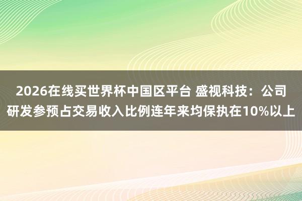 2026在线买世界杯中国区平台 盛视科技:公司研发参预占交易收入比例连年来均保执在10%以上