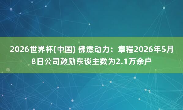 2026世界杯(中国) 佛燃动力:章程2026年5月8日公司鼓励东谈主数为2.1万余户
