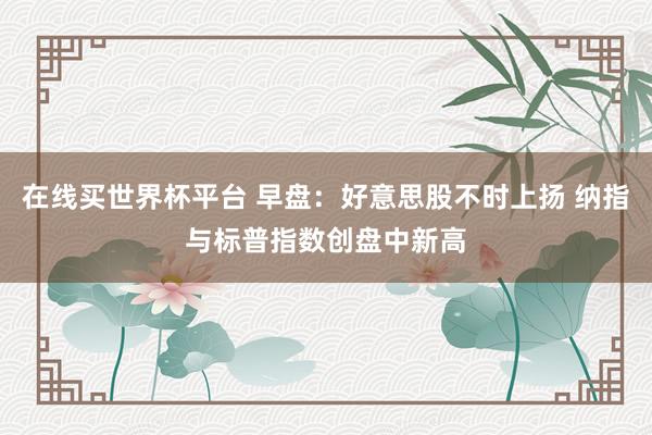 在线买世界杯平台 早盘:好意思股不时上扬 纳指与标普指数创盘中新高