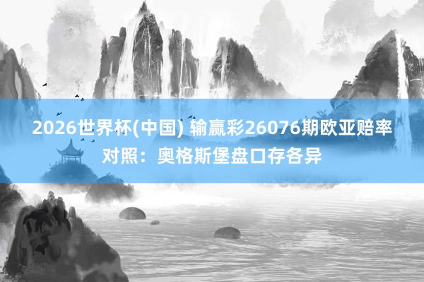 2026世界杯(中国) 输赢彩26076期欧亚赔率对照:奥格斯堡盘口存各异