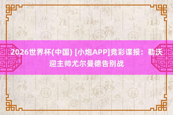 2026世界杯(中国) [小炮APP]竞彩谍报：勒沃迎主帅尤尔曼德告别战