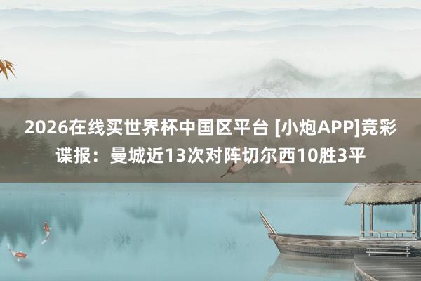2026在线买世界杯中国区平台 [小炮APP]竞彩谍报：曼城近13次对阵切尔西10胜3平
