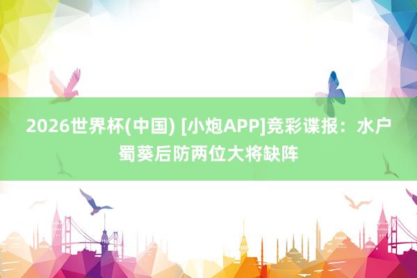 2026世界杯(中国) [小炮APP]竞彩谍报：水户蜀葵后防两位大将缺阵