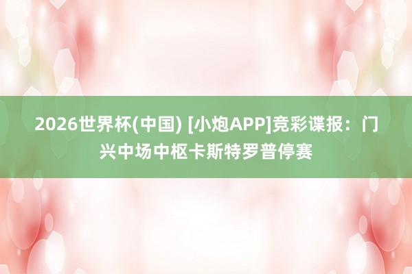 2026世界杯(中国) [小炮APP]竞彩谍报：门兴中场中枢卡斯特罗普停赛