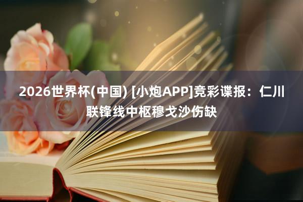 2026世界杯(中国) [小炮APP]竞彩谍报：仁川联锋线中枢穆戈沙伤缺