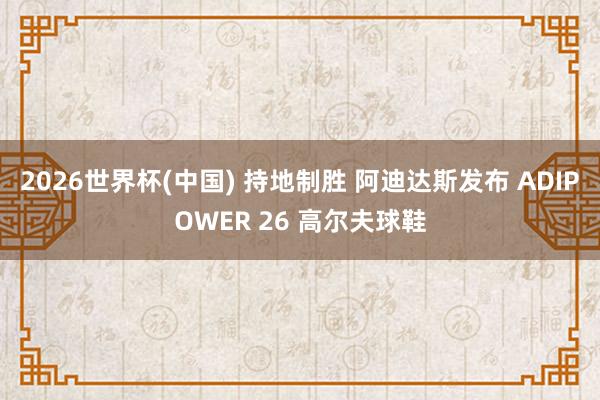 2026世界杯(中国) 持地制胜 阿迪达斯发布 ADIPOWER 26 高尔夫球鞋
