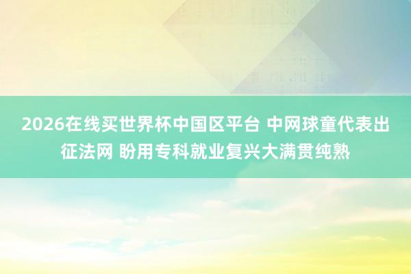 2026在线买世界杯中国区平台 中网球童代表出征法网 盼用专科就业复兴大满贯纯熟