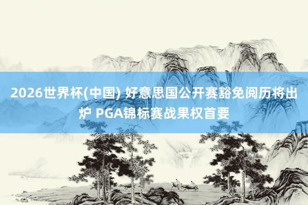 2026世界杯(中国) 好意思国公开赛豁免阅历将出炉 PGA锦标赛战果权首要