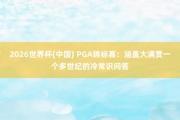 2026世界杯(中国) PGA锦标赛:涵盖大满贯一个多世纪的冷常识问答