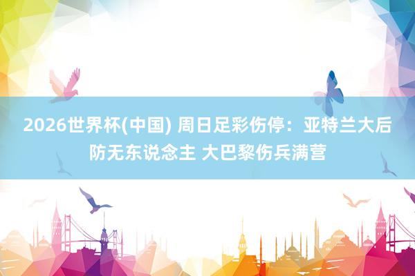2026世界杯(中国) 周日足彩伤停：亚特兰大后防无东说念主 大巴黎伤兵满营