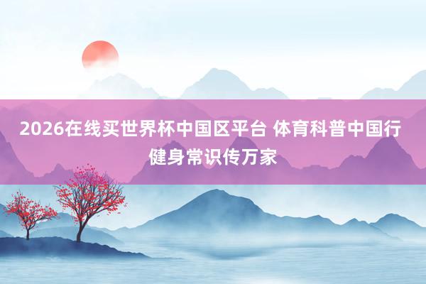 2026在线买世界杯中国区平台 体育科普中国行 健身常识传万家