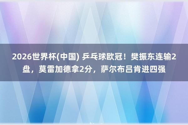 2026世界杯(中国) 乒乓球欧冠!樊振东连输2盘,莫雷加德拿2分,萨尔布吕肯进四强