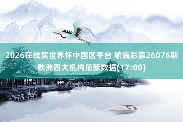2026在线买世界杯中国区平台 输赢彩第26076期欧洲四大机构最新数据(17:00)
