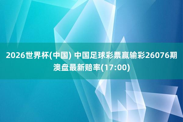 2026世界杯(中国) 中国足球彩票赢输彩26076期澳盘最新赔率(17:00)