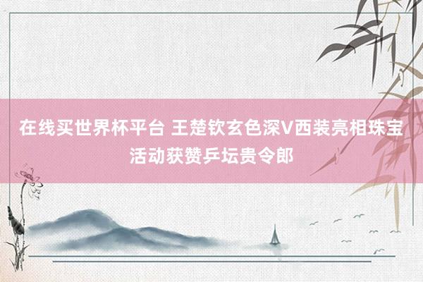 在线买世界杯平台 王楚钦玄色深V西装亮相珠宝活动获赞乒坛贵令郎