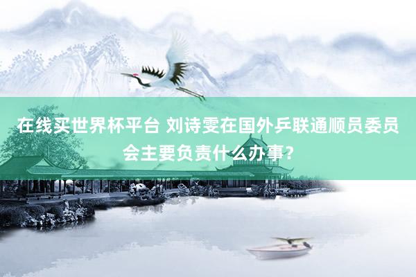 在线买世界杯平台 刘诗雯在国外乒联通顺员委员会主要负责什么办事?