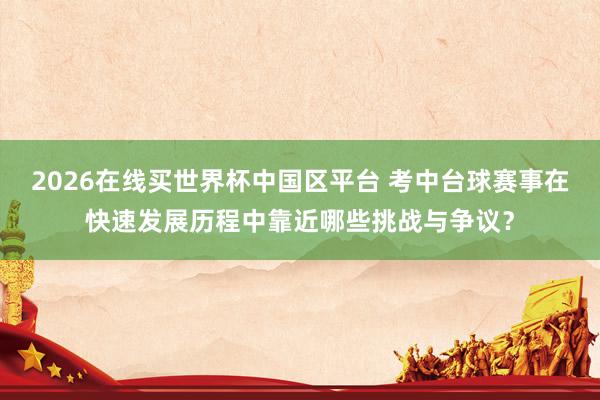 2026在线买世界杯中国区平台 考中台球赛事在快速发展历程中靠近哪些挑战与争议?