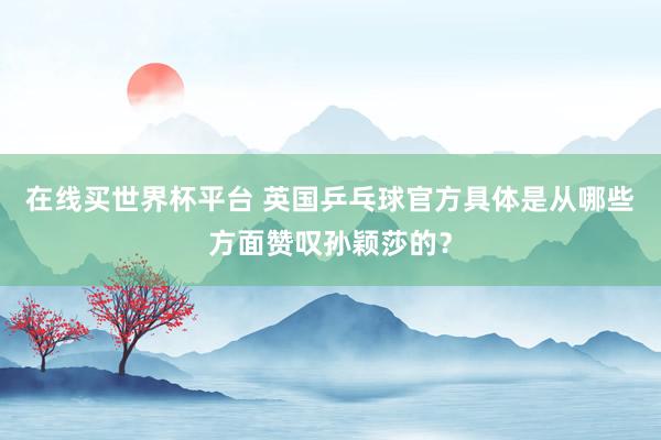 在线买世界杯平台 英国乒乓球官方具体是从哪些方面赞叹孙颖莎的?