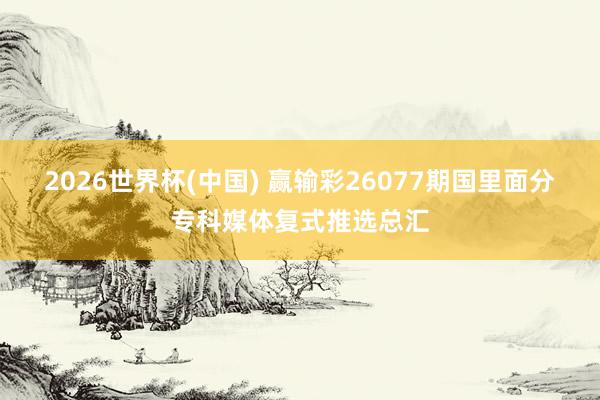 2026世界杯(中国) 赢输彩26077期国里面分专科媒体复式推选总汇