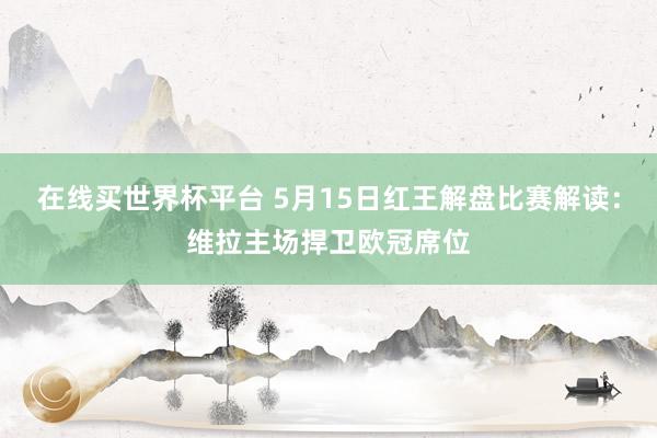 在线买世界杯平台 5月15日红王解盘比赛解读:维拉主场捍卫欧冠席位