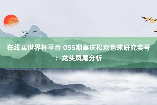 在线买世界杯平台 055期辜庆松双色球研究奖号:龙头凤尾分析
