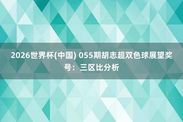 2026世界杯(中国) 055期胡志超双色球展望奖号:三区比分析