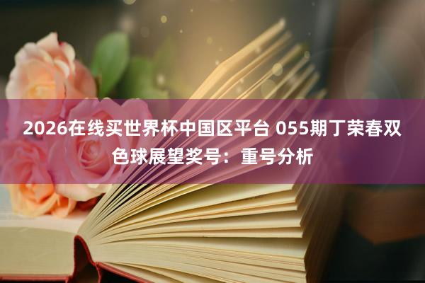2026在线买世界杯中国区平台 055期丁荣春双色球展望奖号:重号分析