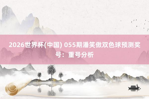 2026世界杯(中国) 055期潘笑傲双色球预测奖号:重号分析