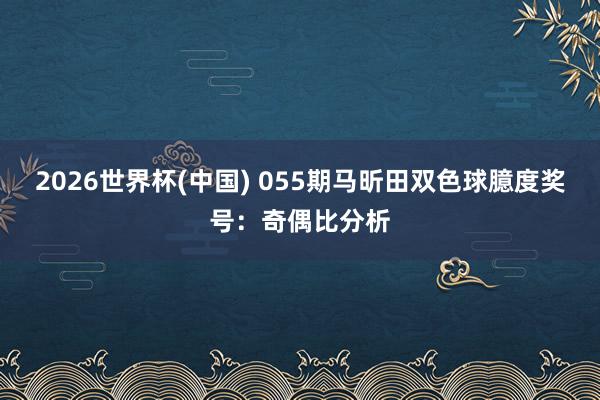 2026世界杯(中国) 055期马昕田双色球臆度奖号:奇偶比分析
