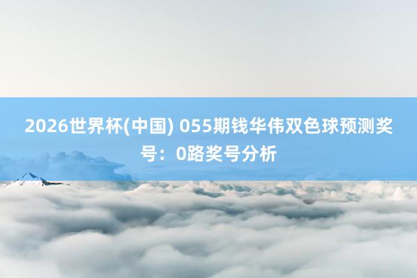 2026世界杯(中国) 055期钱华伟双色球预测奖号:0路奖号分析