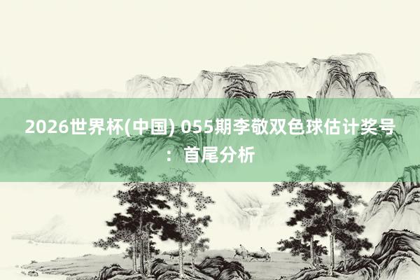 2026世界杯(中国) 055期李敬双色球估计奖号:首尾分析