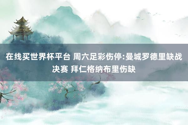 在线买世界杯平台 周六足彩伤停:曼城罗德里缺战决赛 拜仁格纳布里伤缺