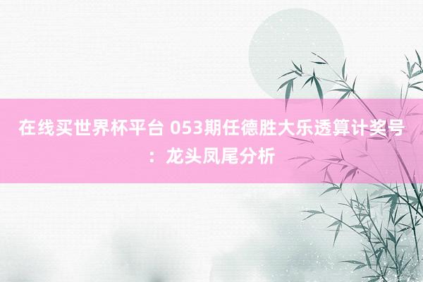 在线买世界杯平台 053期任德胜大乐透算计奖号:龙头凤尾分析