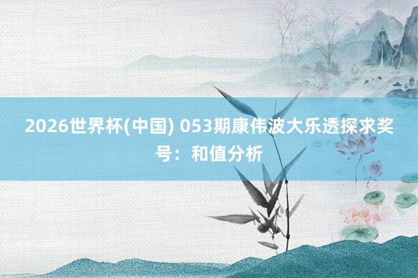 2026世界杯(中国) 053期康伟波大乐透探求奖号:和值分析