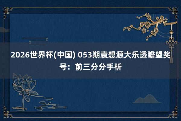 2026世界杯(中国) 053期袁想源大乐透瞻望奖号:前三分分手析