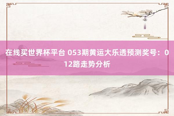 在线买世界杯平台 053期黄运大乐透预测奖号:012路走势分析